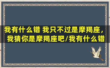 我有什么错 我只不过是摩羯座，我猜你是摩羯座吧/我有什么错 我只不过是摩羯座，我猜你是摩羯座吧-我的网站